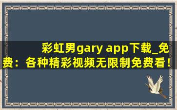 彩虹男gary app下载_免费：各种精彩视频无限制免费看！